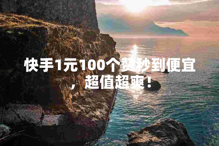 快手1元100个赞秒到便宜，超值超爽！
