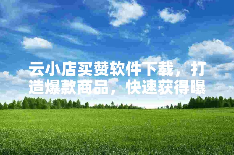 云小店买赞软件下载，打造爆款商品，快速获得曝光！2025必学
