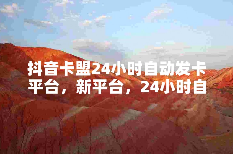 抖音卡盟24小时自动发卡平台，新平台，24小时自动发卡，不容错过