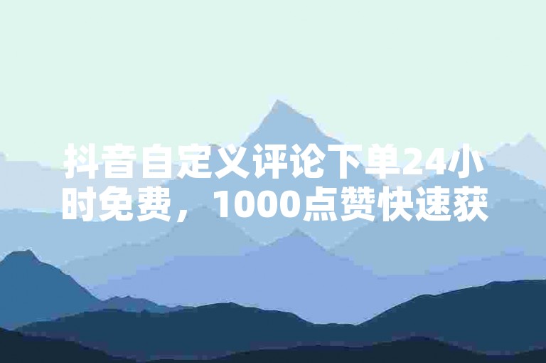 抖音自定义评论下单24小时免费，1000点赞快速获取，快手点赞网址在哪里找，快来发布震撼内容！