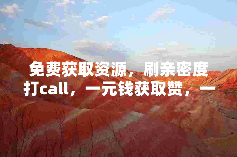 免费获取资源，刷亲密度打call，一元钱获取赞，一元自助下单，dy24小时平台