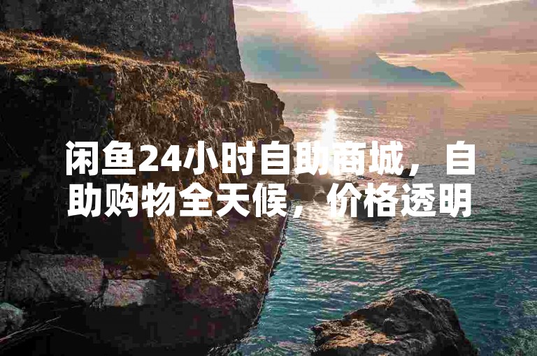 闲鱼24小时自助商城，自助购物全天候，价格透明，方便实惠，低价刷万