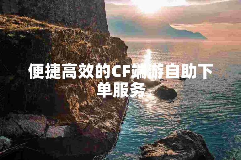 便捷高效的CF端游自助下单服务