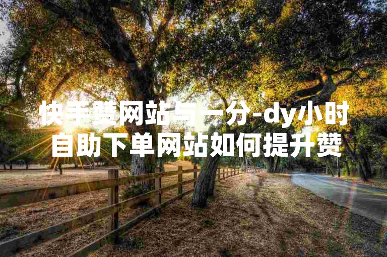 快手赞网站与一分-dy小时自助下单网站如何提升赞量？