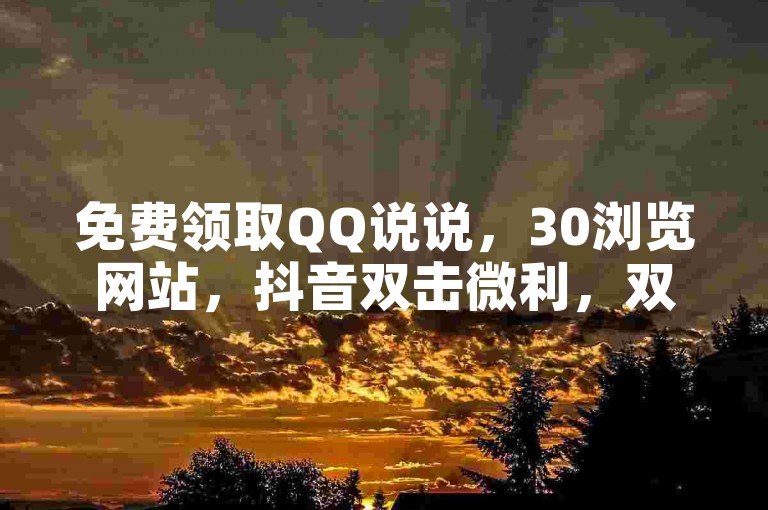免费领取QQ说说，30浏览网站，抖音双击微利，双击微利抖音推广！