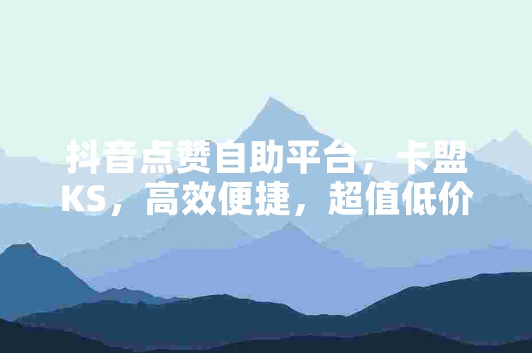 抖音点赞自助平台，卡盟KS，高效便捷，超值低价优惠