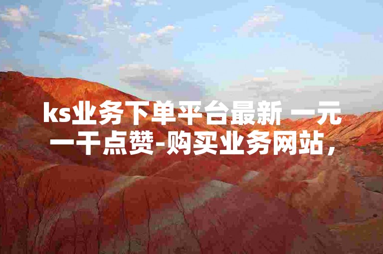 ks业务下单平台最新 一元一干点赞-购买业务网站，提供全方位服务