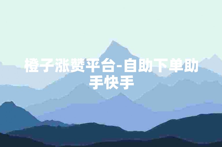橙子涨赞平台-自助下单助手快手