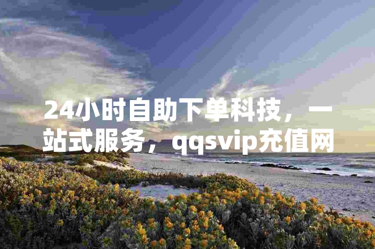 24小时自助下单科技，一站式服务，qqsvip充值网站、dy自助商城震撼发布！