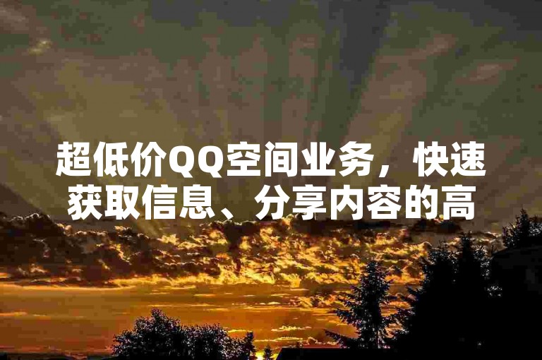 超低价QQ空间业务，快速获取信息、分享内容的高效平台