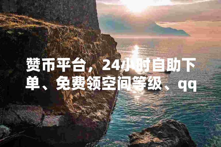 赞币平台，24小时自助下单、免费领空间等级、qq钻、大会员、说说赞、空间人气、粉丝评论、卡盟低价自助下单
