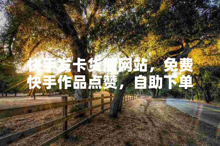快手发卡货源网站，免费快手作品点赞，自助下单，发卡便捷服务
