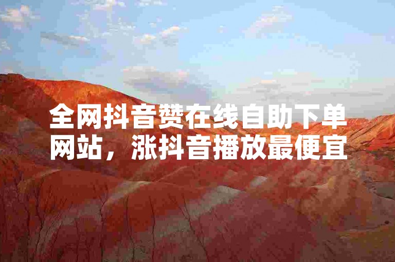 全网抖音赞在线自助下单网站，涨抖音播放最便宜的平台