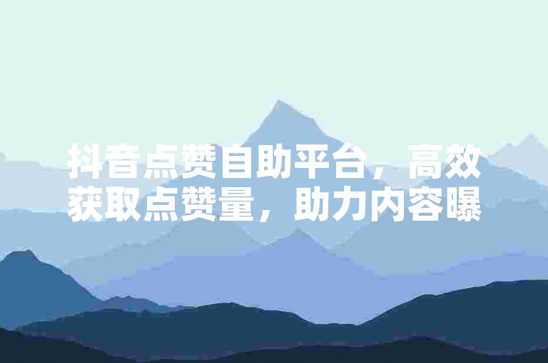 抖音点赞自助平台，高效获取点赞量，助力内容曝光