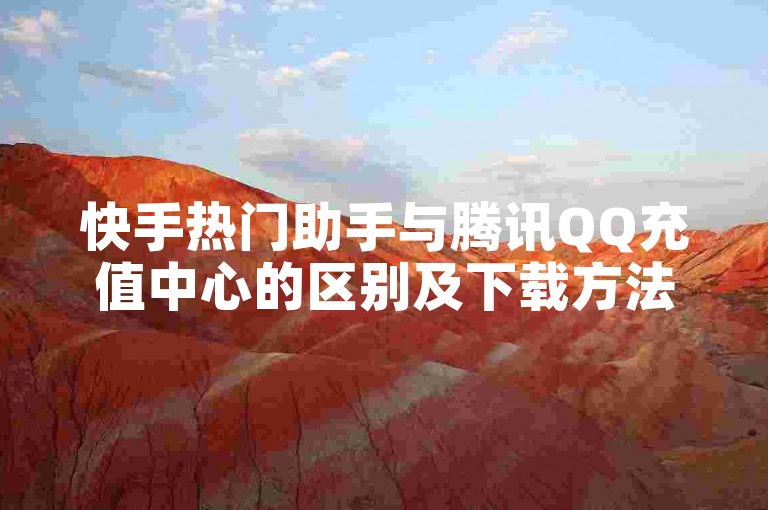 快手热门助手与腾讯QQ充值中心的区别及下载方法