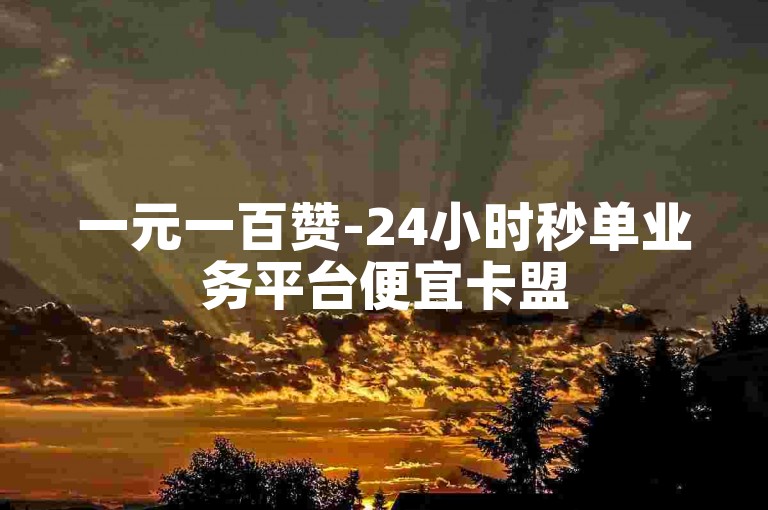 一元一百赞-24小时秒单业务平台便宜卡盟