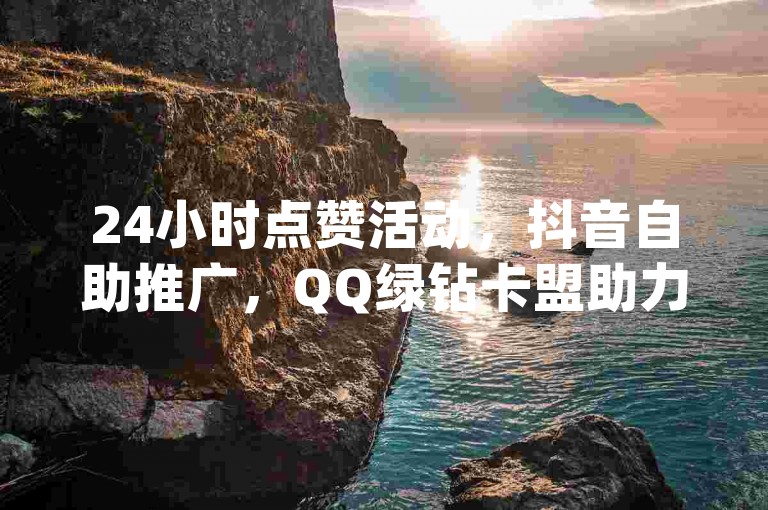 24小时点赞活动，抖音自助推广，QQ绿钻卡盟助力快速赞速，qq主页快速点赞