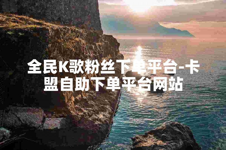 全民K歌粉丝下单平台-卡盟自助下单平台网站