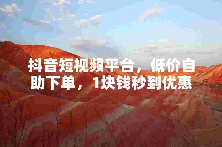 抖音短视频平台，低价自助下单，1块钱秒到优惠