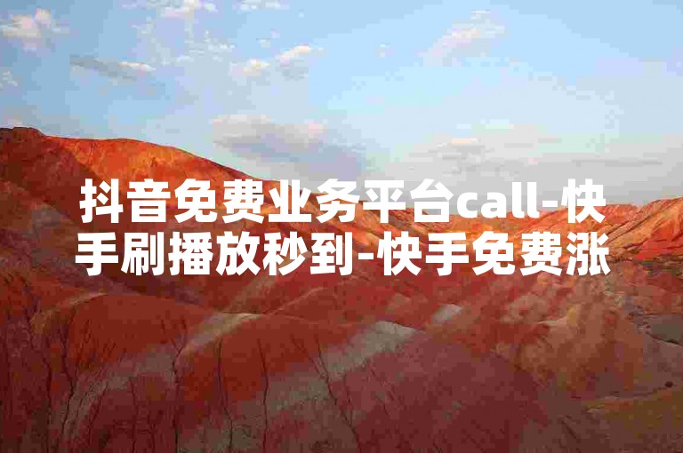 抖音免费业务平台call-快手刷播放秒到-快手免费涨1w粉软件