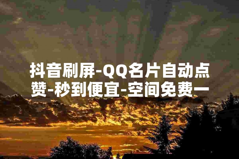 抖音刷屏-QQ名片自动点赞-秒到便宜-空间免费一次