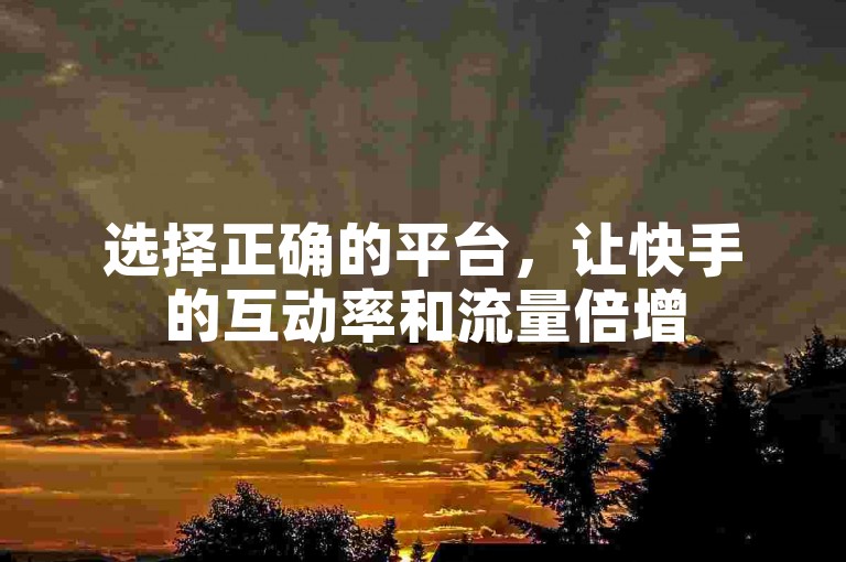 选择正确的平台，让快手的互动率和流量倍增