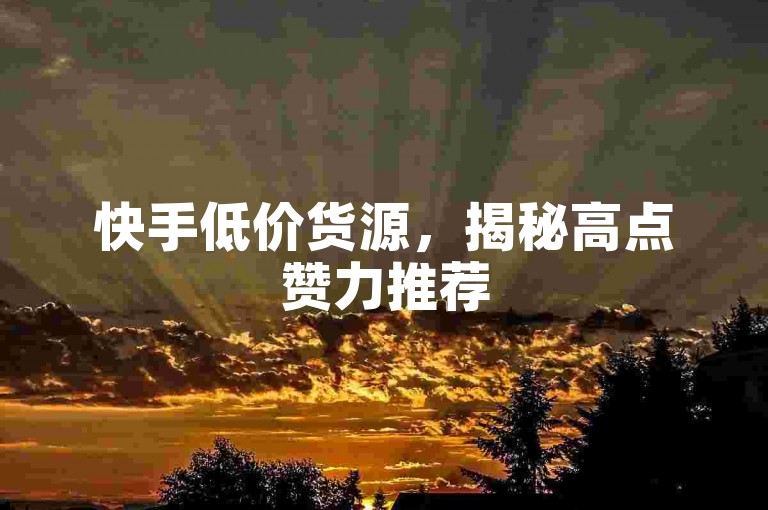 快手低价货源，揭秘高点赞力推荐