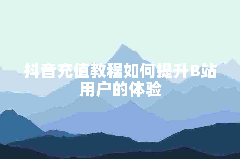 抖音充值教程如何提升B站用户的体验