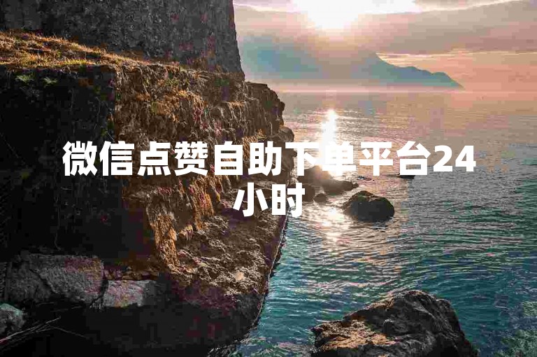 微信点赞自助下单平台24小时