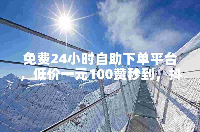 免费24小时自助下单平台，低价一元100赞秒到，抖音卡盟，24小时自助下单平台
