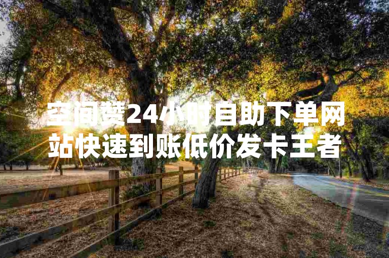空间赞24小时自助下单网站快速到账低价发卡王者体育直播app特色