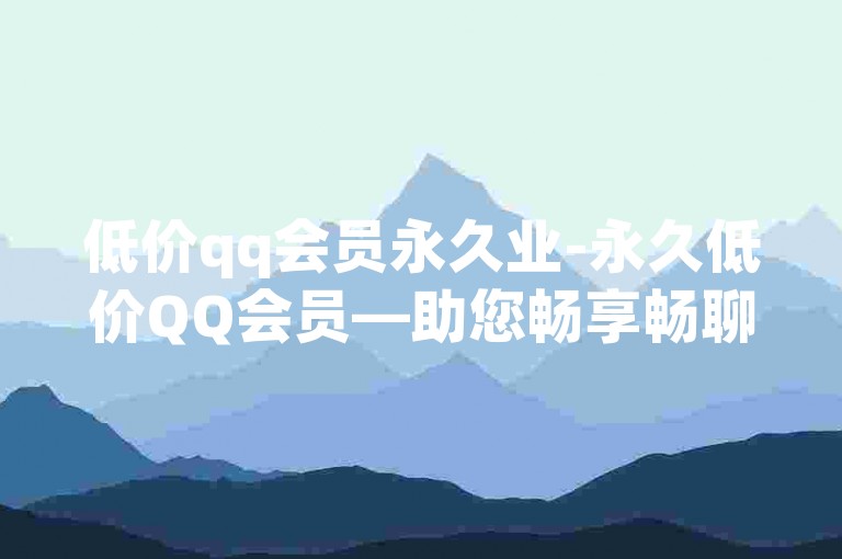 低价qq会员永久业-永久低价QQ会员—助您畅享畅聊-抖音粉丝增加-ks业务自助下单软件最低价