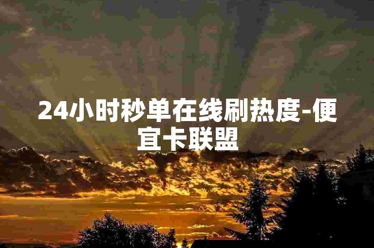 24小时秒单在线刷热度-便宜卡联盟