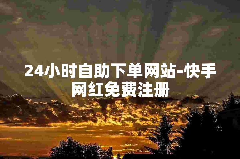 24小时自助下单网站-快手网红免费注册
