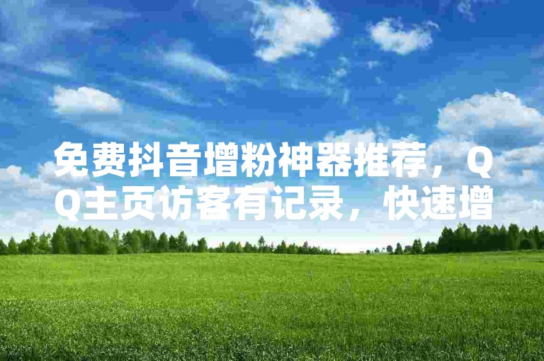 免费抖音增粉神器推荐，QQ主页访客有记录，快速增粉工具全解析