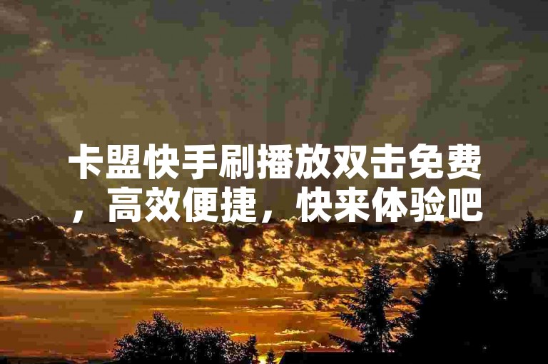 卡盟快手刷播放双击免费，高效便捷，快来体验吧！