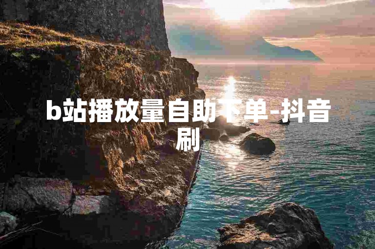 b站播放量自助下单-抖音刷