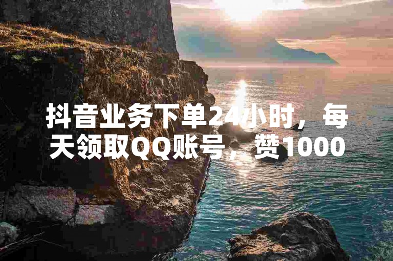 抖音业务下单24小时，每天领取QQ账号，赞10000次
