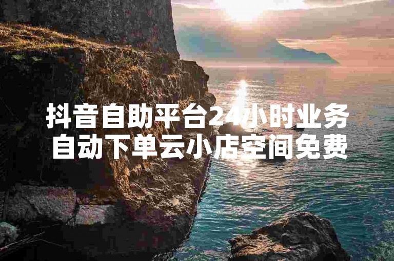 抖音自助平台24小时业务自动下单云小店空间免费一次抖音代刷