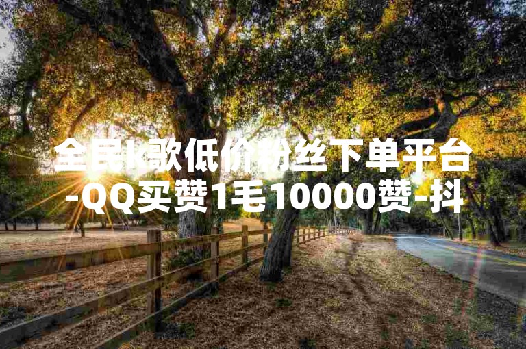 全民k歌低价粉丝下单平台-QQ买赞1毛10000赞-抖音快手苹果充值入口网站