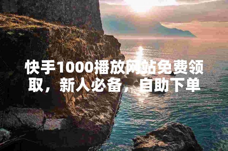 快手1000播放网站免费领取，新人必备，自助下单便捷！