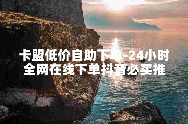 卡盟低价自助下单-24小时全网在线下单抖音必买推荐