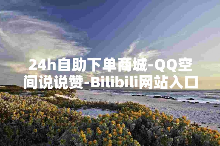 24h自助下单商城-QQ空间说说赞-Bilibili网站入口