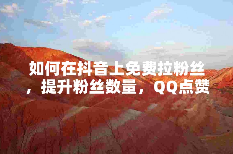 如何在抖音上免费拉粉丝，提升粉丝数量，QQ点赞助力你的粉丝增长！