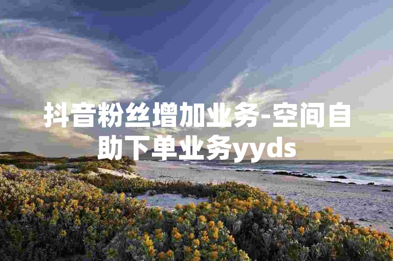抖音粉丝增加业务-空间自助下单业务yyds