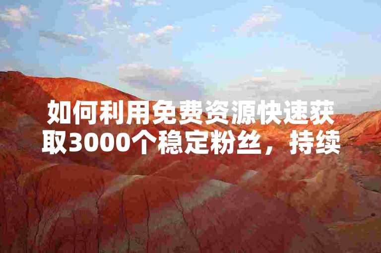如何利用免费资源快速获取3000个稳定粉丝，持续运营！