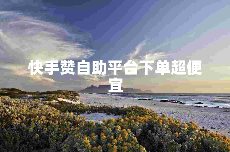 快手赞自助平台下单超便宜