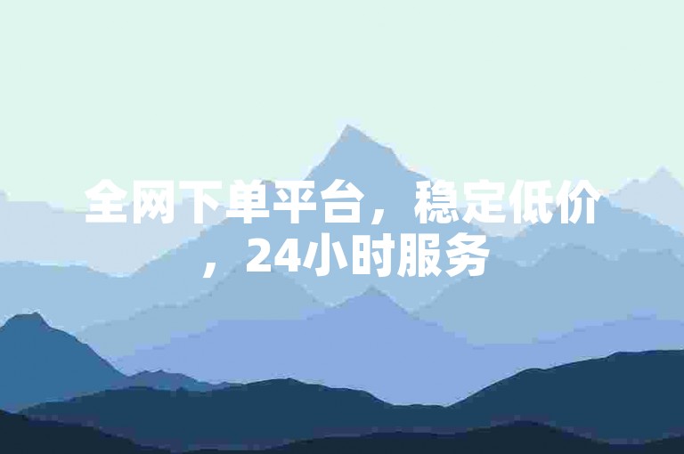 全网下单平台，稳定低价，24小时服务
