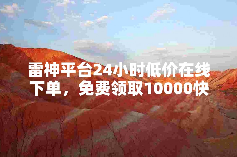 雷神平台24小时低价在线下单，免费领取10000快手播放量