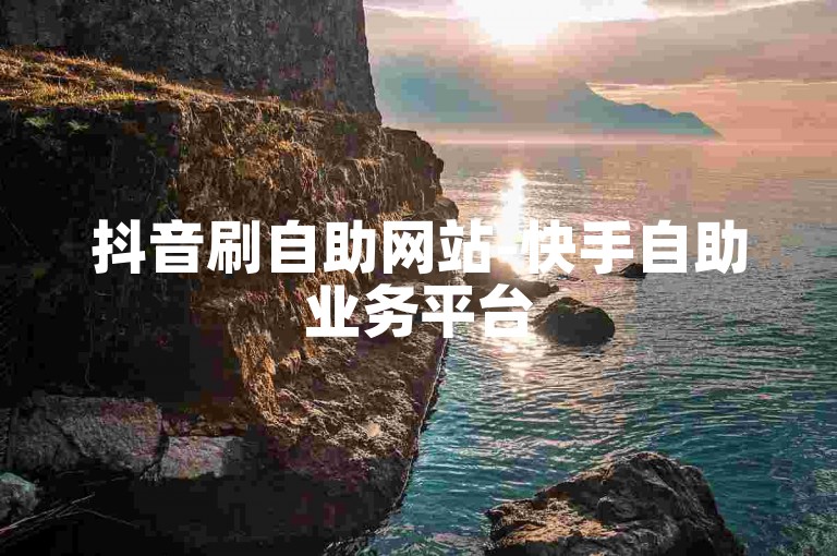 抖音刷自助网站-快手自助业务平台